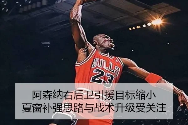 阿森纳右后卫引援目标缩小 夏窗补强思路与战术升级受关注
