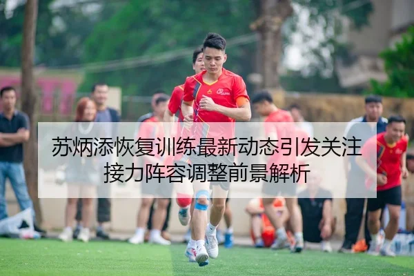 苏炳添恢复训练最新动态引发关注 接力阵容调整前景解析